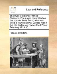 bokomslag The Tryal of Colonel Francis Charteris. for a Rape Committed on the Body of Anne Bond; Who Was Tryed & Found Guilty at Justice-Hall in the Old Bailey,