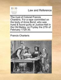 bokomslag The Tryal of Colonel Francis Charteris. for a Rape Committed on the Body of Anne Bond; Who Was Tryed & Found Guilty at Justice-Hall in the Old Bailey, on Fryday the 27th of February 1729 30.