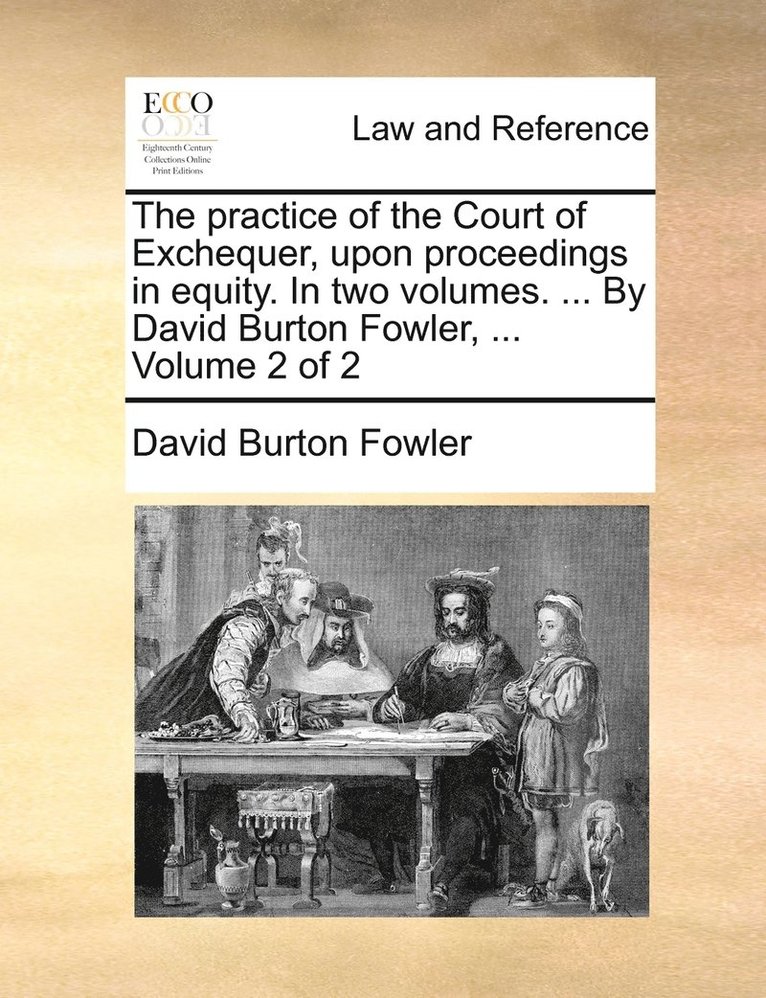 The practice of the Court of Exchequer, upon proceedings in equity. In two volumes. ... By David Burton Fowler, ... Volume 2 of 2 1