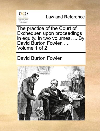 bokomslag The practice of the Court of Exchequer, upon proceedings in equity. In two volumes. ... By David Burton Fowler, ... Volume 1 of 2