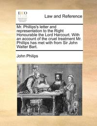 bokomslag Mr. Phillips's Letter and Representation to the Right Honourable the Lord Harcourt. with an Account of the Cruel Treatment Mr. Phillips Has Met with from Sir John Walter Bart.