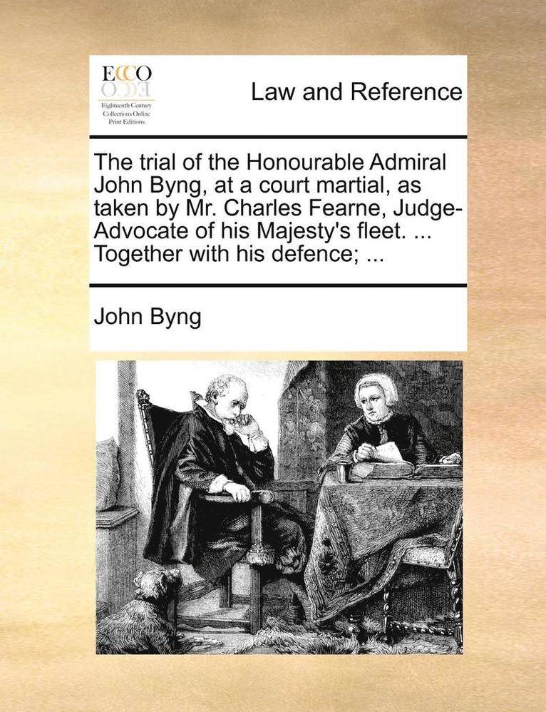 The Trial of the Honourable Admiral John Byng, at a Court Martial, as Taken by Mr. Charles Fearne, Judge-Advocate of His Majesty's Fleet. ... Together with His Defence; ... 1