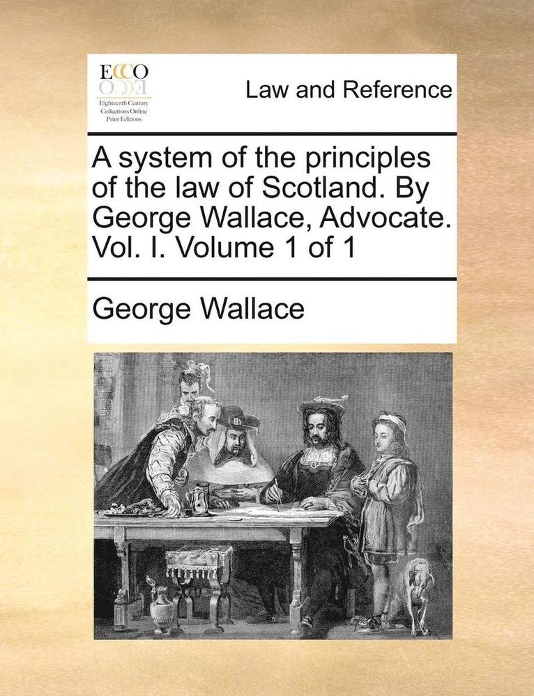 A system of the principles of the law of Scotland. By George Wallace, Advocate. Vol. I. Volume 1 of 1 1