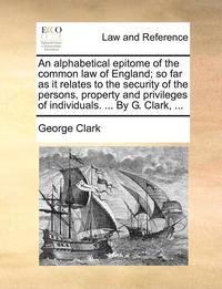 bokomslag An Alphabetical Epitome of the Common Law of England; So Far as It Relates to the Security of the Persons, Property and Privileges of Individuals. ... by G. Clark, ...