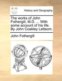 bokomslag The works of John Fothergill, M.D. ... With some account of his life. By John Coakley Lettsom.