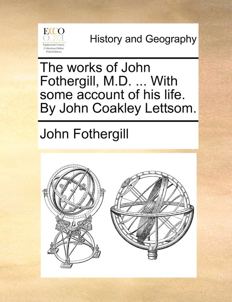 The works of John Fothergill, M.D. ... With some account of his life. By John Coakley Lettsom. 1