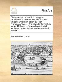 bokomslag Observations on the Florid Song; Or, Sentiments on the Ancient and Modern Singers. Written in Italian by Pier. Francesco Tosi, ... Translated Into English by Mr. Galliard; ... to Which Are Added,