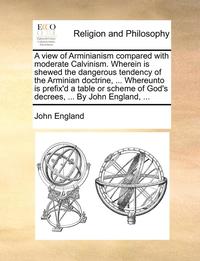 bokomslag A View of Arminianism Compared with Moderate Calvinism. Wherein Is Shewed the Dangerous Tendency of the Arminian Doctrine, ... Whereunto Is Prefix'd a