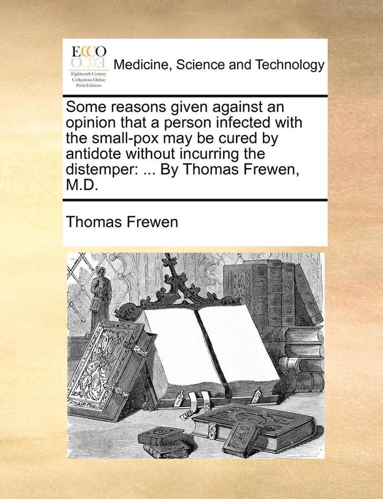 Some Reasons Given Against an Opinion That a Person Infected with the Small-Pox May Be Cured by Antidote Without Incurring the Distemper 1