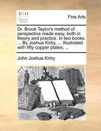 bokomslag Dr. Brook Taylor's Method of Perspective Made Easy, Both in Theory and Practice. in Two Books. ... by Joshua Kirby, ... Illustrated with Fifty Copper Plates; ...