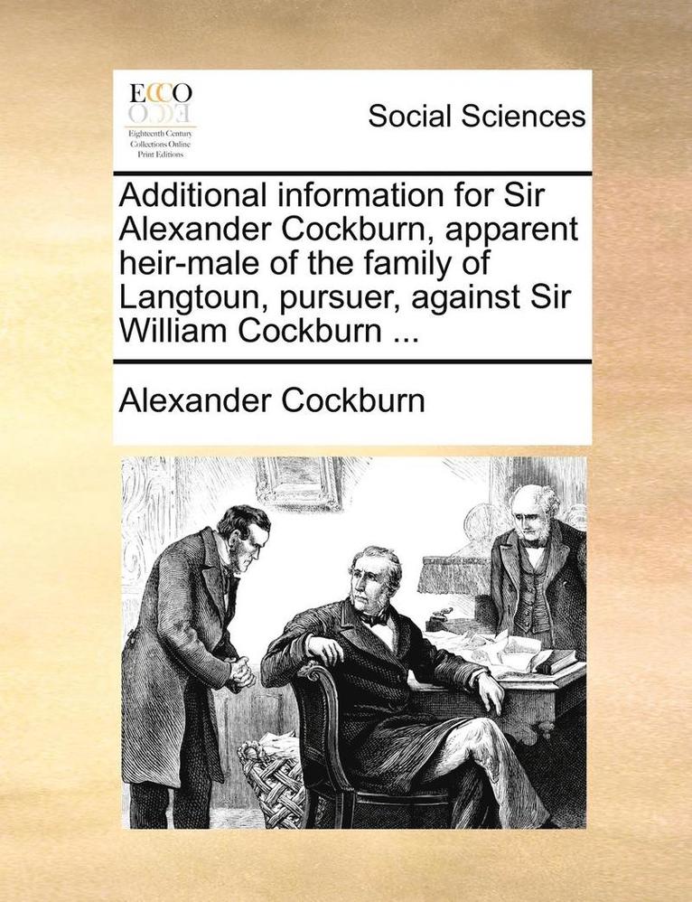 Additional Information for Sir Alexander Cockburn, Apparent Heir-Male of the Family of Langtoun, Pursuer, Against Sir William Cockburn ... 1