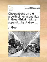 bokomslag Observations on the Growth of Hemp and Flax in Great-Britain, with an Appendix, by J. Gee, ...