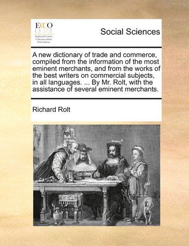 bokomslag A new dictionary of trade and commerce, compiled from the information of the most eminent merchants, and from the works of the best writers on commercial subjects, in all languages. ... By Mr. Rolt,