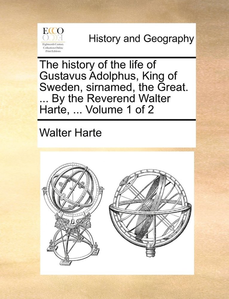 The history of the life of Gustavus Adolphus, King of Sweden, sirnamed, the Great. ... By the Reverend Walter Harte, ... Volume 1 of 2 1