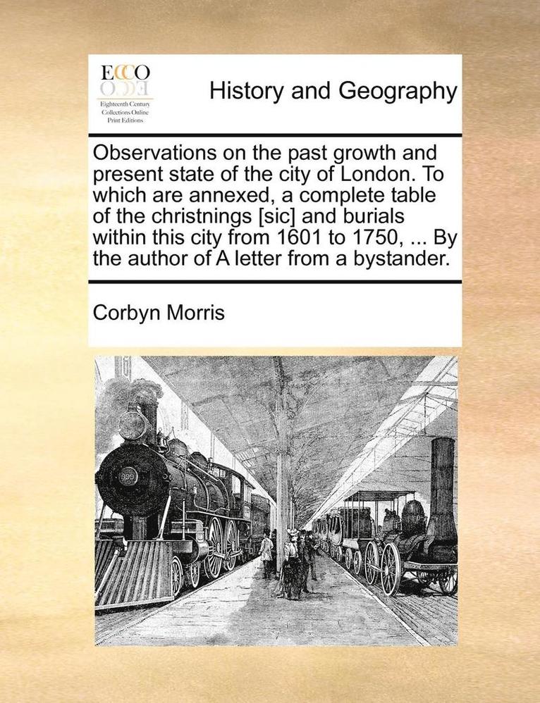 Observations on the Past Growth and Present State of the City of London. to Which Are Annexed, a Complete Table of the Christnings [sic] and Burials Within This City from 1601 to 1750, ... by the 1