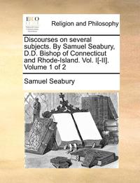 bokomslag Discourses on Several Subjects. by Samuel Seabury, D.D. Bishop of Connecticut and Rhode-Island. Vol. I[-II]. Volume 1 of 2