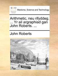 bokomslag Arithmetic, Neu Rifyddeg. ... Yr AIL Argraphiad Gan John Roberts. ...