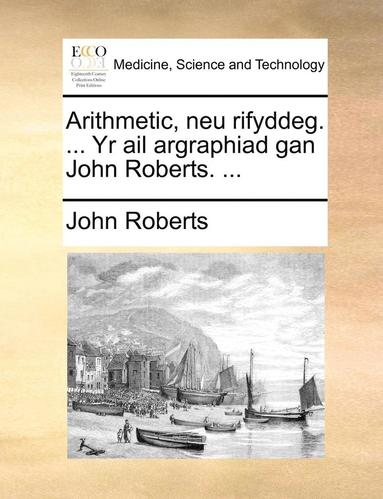 bokomslag Arithmetic, Neu Rifyddeg. ... Yr AIL Argraphiad Gan John Roberts. ...