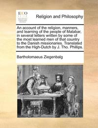 bokomslag An Account of the Religion, Manners, and Learning of the People of Malabar, in Several Letters Written by Some of the Most Learned Men of That Country to the Danish Missionaries. Translated from the