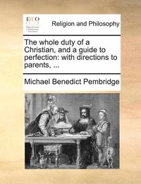 bokomslag The Whole Duty of a Christian, and a Guide to Perfection: With Directions to Parents, ...