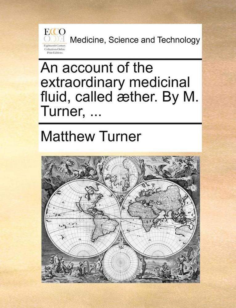 An Account of the Extraordinary Medicinal Fluid, Called Aether. by M. Turner, ... 1