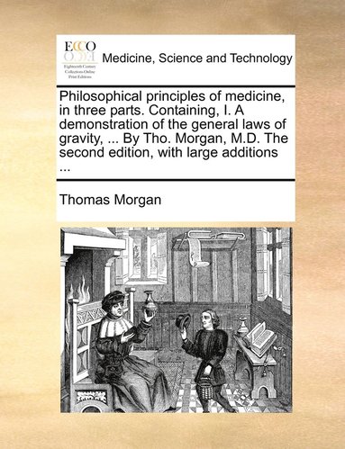 Thomas Morgan - Philosophical principles of medicine, in three parts. Containing, I. A demonstration of the general laws of gravity, ... By Tho. Morgan, M.D. The second edition, with large additions ..., Häftad