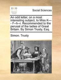 bokomslag odd letter, on a most interesting subject, to Miss K---- F--h--r. Recommended to the perusal of the ladies of Great Britain. By Simon Trusty, Esq.