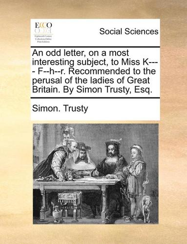 bokomslag odd letter, on a most interesting subject, to Miss K---- F--h--r. Recommended to the perusal of the ladies of Great Britain. By Simon Trusty, Esq.