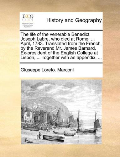 bokomslag The Life of the Venerable Benedict Joseph Labre, Who Died at Rome, ... April, 1783. Translated from the French, by the Reverend Mr. James Barnard. Ex-President of the English College at Lisbon, ...