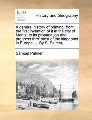 Samuel Palmer - General History of Printing; From the First Invention of It in the City of Mentz, to Its Propagation and Progress Thro' Most of the Kingdoms in Europe, Häftad