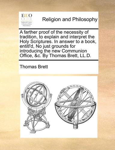 bokomslag A Farther Proof of the Necessity of Tradition, to Explain and Interpret the Holy Scriptures. in Answer to a Book, Entitl'd, No Just Grounds for Introducing the New Communion Office, &C. by Thomas