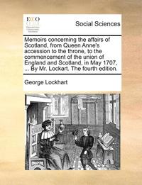 bokomslag Memoirs Concerning the Affairs of Scotland, from Queen Anne's Accession to the Throne, to the Commencement of the Union of England and Scotland, in May 1707, ... by Mr. Lockart. the Fourth Edition.