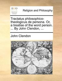 bokomslag Tractatus Philosophico-Theologicus de Persona. Or, a Treatise of the Word Person. ... by John Clendon, ...