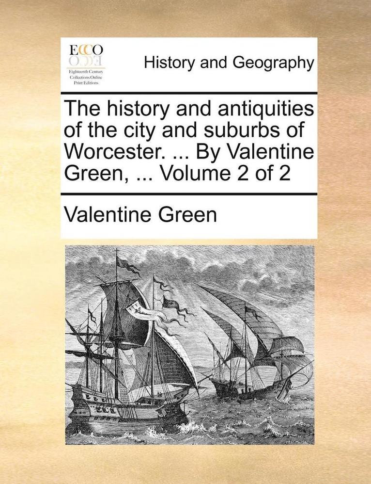 History and Antiquities of the City and Suburbs of Worcester. ... by Valentine Green, ... Volume 2 of 2