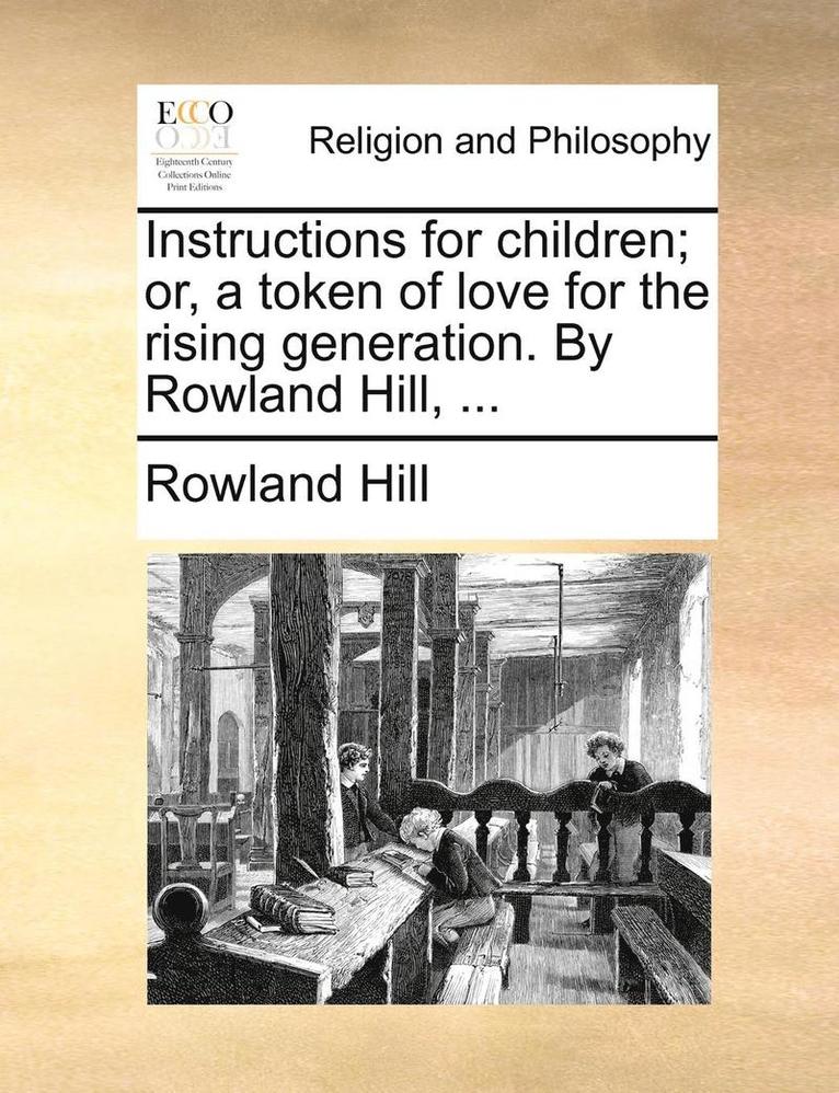 Instructions for Children; Or, a Token of Love for the Rising Generation. by Rowland Hill, ...