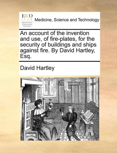 bokomslag An Account of the Invention and Use, of Fire-Plates, for the Security of Buildings and Ships Against Fire. by David Hartley, Esq.