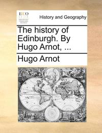 bokomslag The history of Edinburgh. By Hugo Arnot, ...