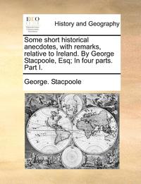 bokomslag Some Short Historical Anecdotes, with Remarks, Relative to Ireland. by George Stacpoole, Esq; In Four Parts. Part I.