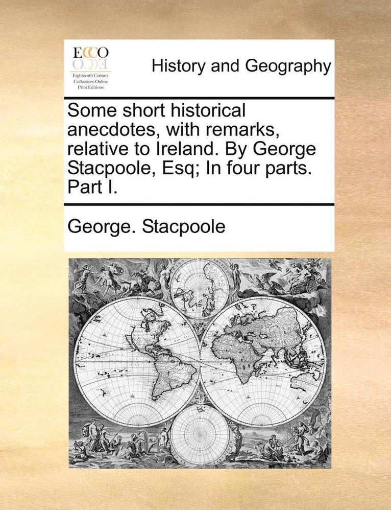 Some Short Historical Anecdotes, with Remarks, Relative to Ireland. by George Stacpoole, Esq; In Four Parts. Part I. 1