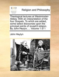 bokomslag Theological lectures at Westminster-Abbey. With an interpretation of the four Gospels. To which are added, some select discourses upon the principal points of reveal'd religion. By John Heylyn, ...