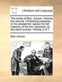 bokomslag The works of Ben. Jonson. Volume the second. Containing poetaster, or his arraignmnt. ejanus his fall. volpone, or the fox. epicoene, or, the silent woman. Volume 2 of 7