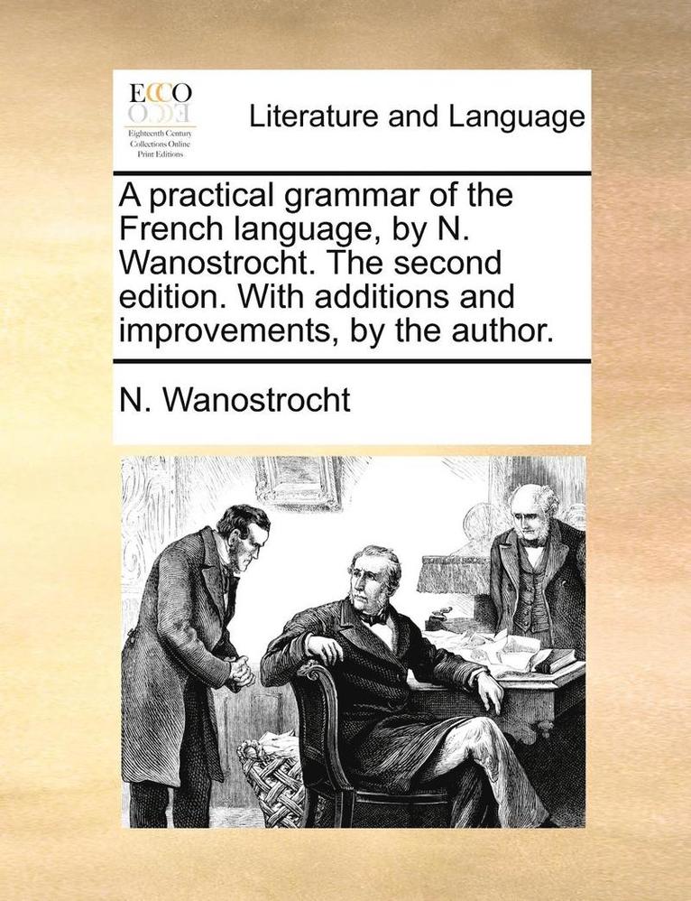 A Practical Grammar of the French Language, by N. Wanostrocht. the Second Edition. with Additions and Improvements, by the Author. 1