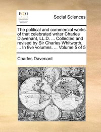 bokomslag The political and commercial works of that celebrated writer Charles D'avenant, LL.D. ... Collected and revised by Sir Charles Whitworth, ... In five volumes. ... Volume 5 of 5