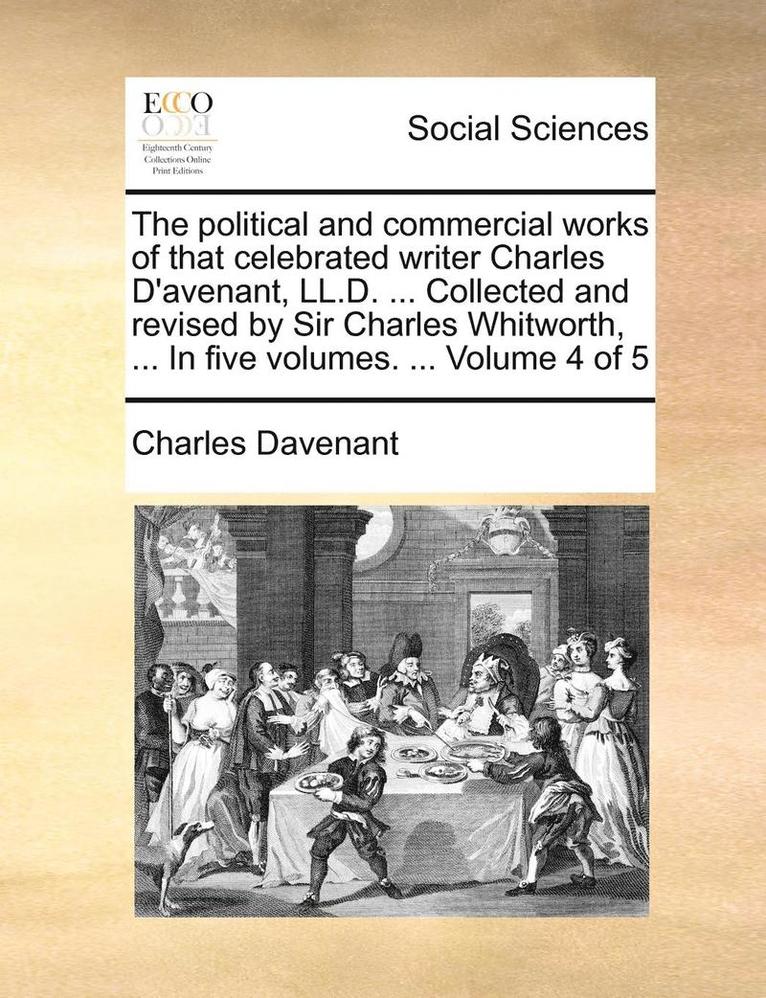 The Political And Commercial Works Of That Celebrated Writer Charles D'Avenant, Ll.D. ... Collected And Revised By Sir Charles Whitworth, ... In Five 1