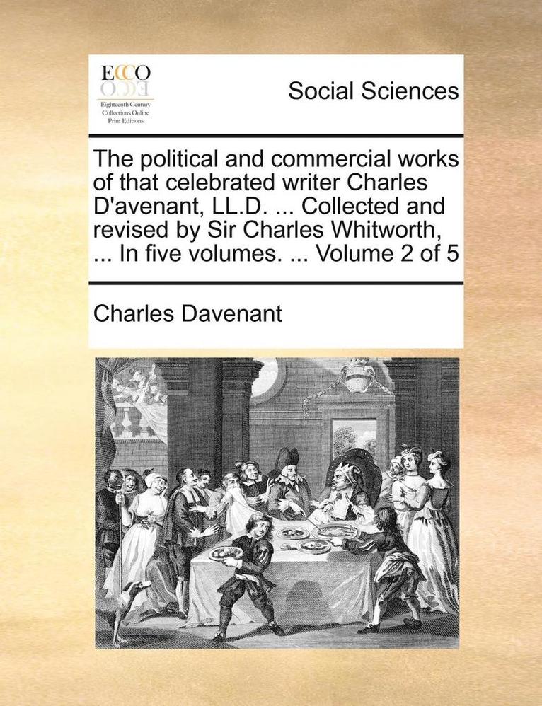 The Political and Commercial Works of That Celebrated Writer Charles D'Avenant, LL.D. ... Collected and Revised by Sir Charles Whitworth, ... in Five Volumes. ... Volume 2 of 5 1