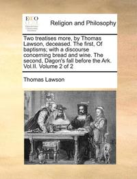 bokomslag Two Treatises More, By Thomas Lawson, Deceased. The First, Of Baptisms; With A Discourse Concerning Bread And Wine. The Second, Dagon's Fall Before Th