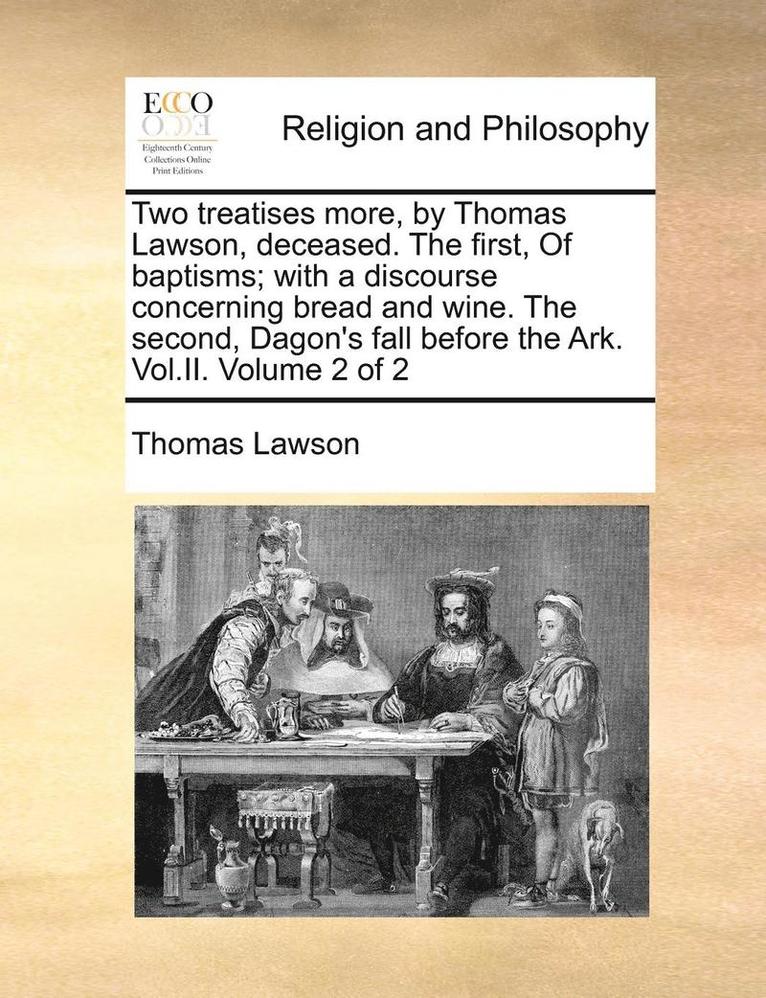 Two Treatises More, By Thomas Lawson, Deceased. The First, Of Baptisms; With A Discourse Concerning Bread And Wine. The Second, Dagon's Fall Before Th 1