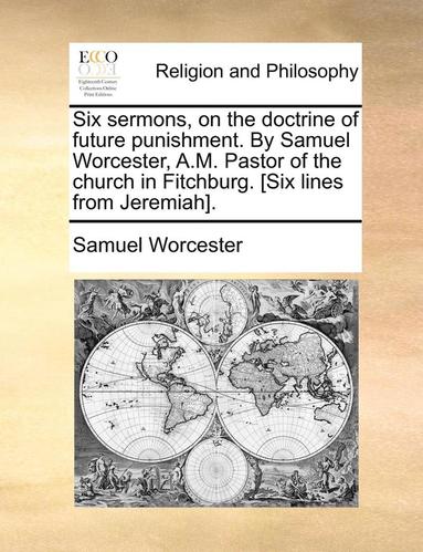 bokomslag Six Sermons, on the Doctrine of Future Punishment. by Samuel Worcester, A.M. Pastor of the Church in Fitchburg. [Six Lines from Jeremiah].