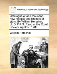 bokomslag Catalogue of One Thousand New Nebulae and Clusters of Stars. by William Herschel, LL.D. F.R.S. Read at the Royal Society, April 27, 1786.