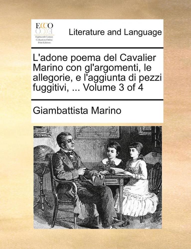 L'Adone Poema del Cavalier Marino Con Gl'argomenti, Le Allegorie, E L'Aggiunta Di Pezzi Fuggitivi, ... Volume 3 of 4 1